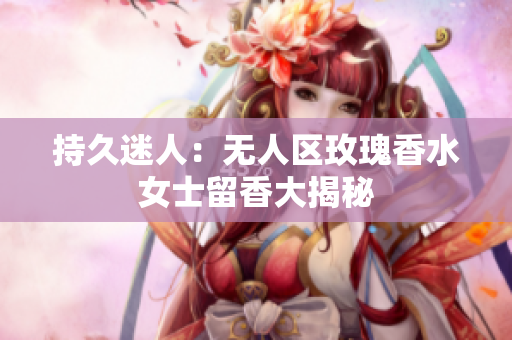 持久迷人：无人区玫瑰香水女士留香大揭秘