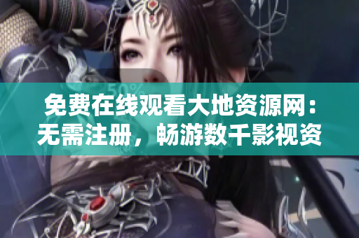 免费在线观看大地资源网：无需注册，畅游数千影视资源