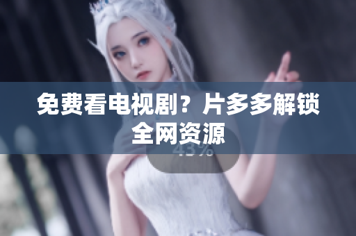 免费看电视剧？片多多解锁全网资源