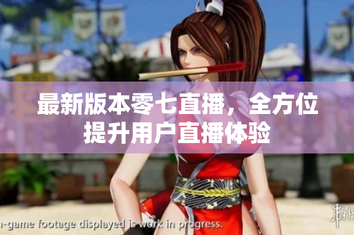 最新版本零七直播，全方位提升用户直播体验