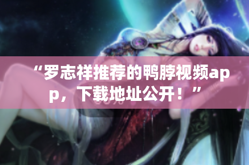 “罗志祥推荐的鸭脖视频app，下载地址公开！”