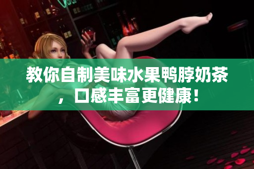 教你自制美味水果鸭脖奶茶，口感丰富更健康！