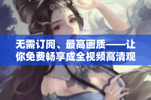 无需订阅、最高画质——让你免费畅享成全视频高清观看