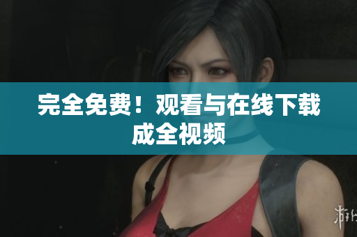 完全免费！观看与在线下载成全视频