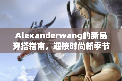 Alexanderwang的新品穿搭指南，迎接时尚新季节