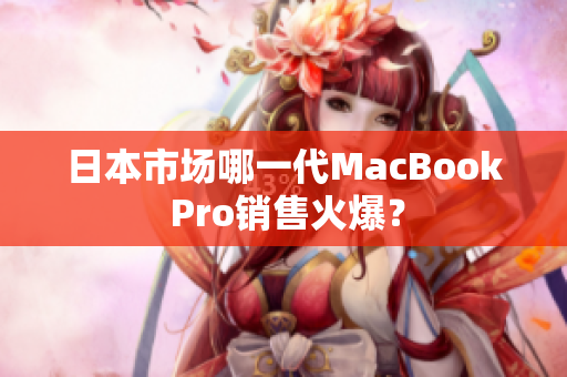 日本市场哪一代MacBook Pro销售火爆？