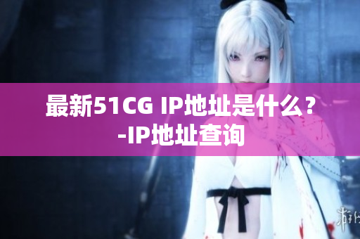最新51CG IP地址是什么？-IP地址查询