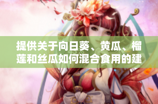 提供关于向日葵、黄瓜、榴莲和丝瓜如何混合食用的建议