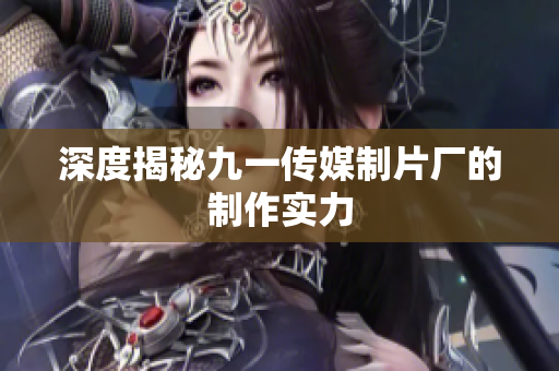 深度揭秘九一传媒制片厂的制作实力