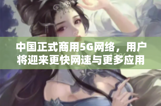 中国正式商用5G网络，用户将迎来更快网速与更多应用
