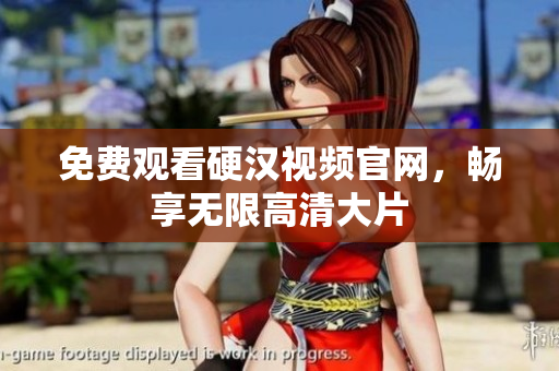 免费观看硬汉视频官网，畅享无限高清大片
