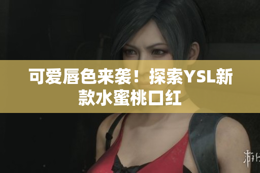 可爱唇色来袭！探索YSL新款水蜜桃口红