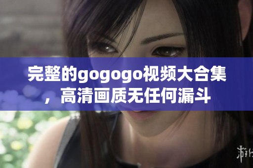 完整的gogogo视频大合集，高清画质无任何漏斗