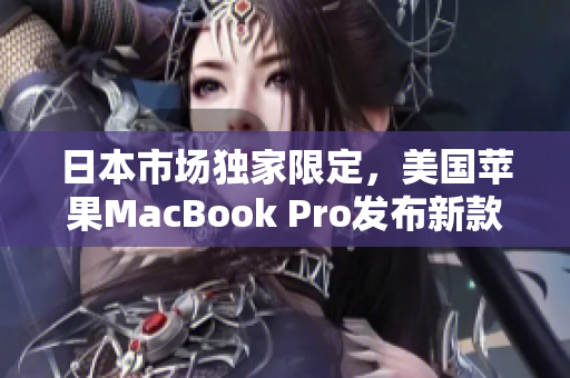 日本市场独家限定，美国苹果MacBook Pro发布新款