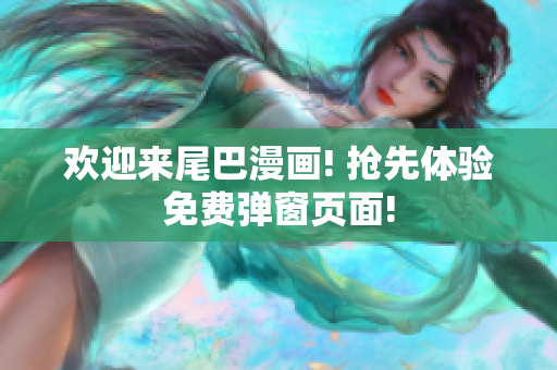 欢迎来尾巴漫画! 抢先体验免费弹窗页面!
