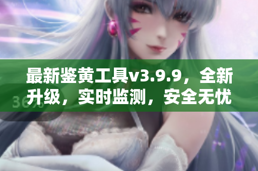 最新鉴黄工具v3.9.9，全新升级，实时监测，安全无忧！