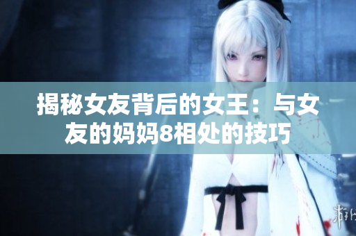 揭秘女友背后的女王：与女友的妈妈8相处的技巧