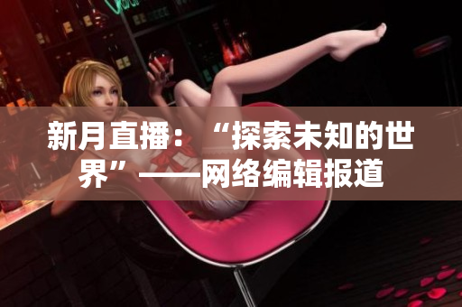 新月直播：“探索未知的世界”——网络编辑报道