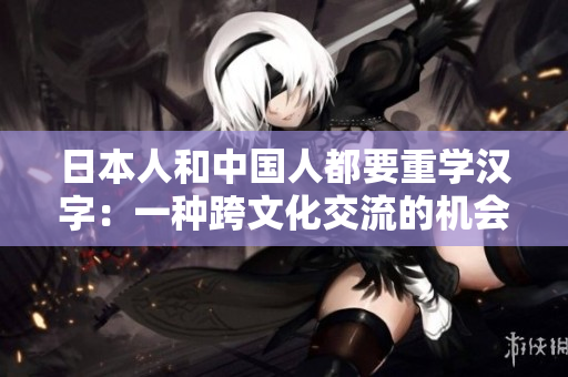 日本人和中国人都要重学汉字：一种跨文化交流的机会
