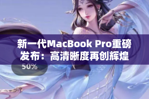 新一代MacBook Pro重磅发布：高清晰度再创辉煌