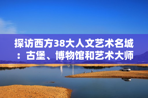 探访西方38大人文艺术名城：古堡、博物馆和艺术大师的故乡