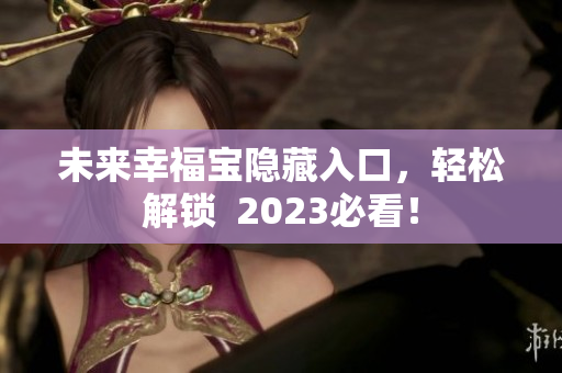 未来幸福宝隐藏入口，轻松解锁  2023必看！