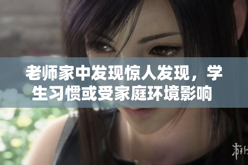老师家中发现惊人发现，学生习惯或受家庭环境影响  MD0076