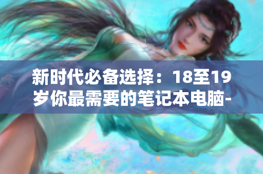 新时代必备选择：18至19岁你最需要的笔记本电脑- MacBook