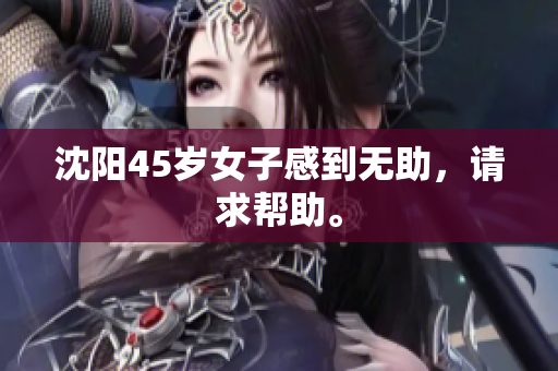沈阳45岁女子感到无助，请求帮助。