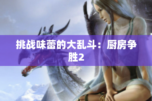 挑战味蕾的大乱斗：厨房争胜2