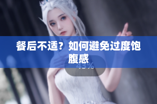 餐后不适？如何避免过度饱腹感