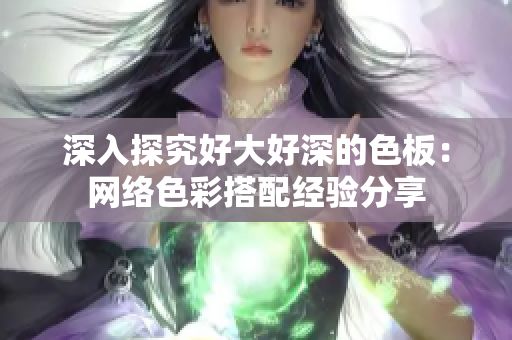 深入探究好大好深的色板：网络色彩搭配经验分享