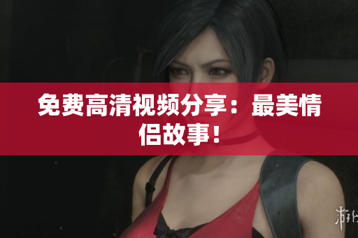 免费高清视频分享：最美情侣故事！