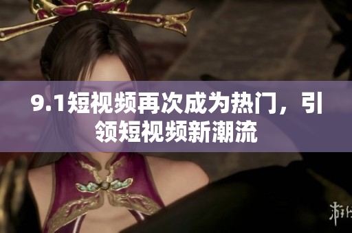 9.1短视频再次成为热门，引领短视频新潮流