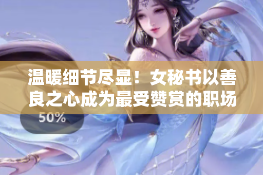 温暖细节尽显！女秘书以善良之心成为最受赞赏的职场代表