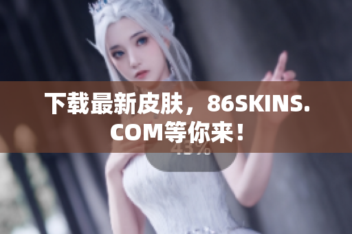 下载最新皮肤，86SKINS.COM等你来！