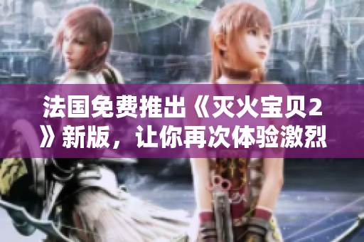 法国免费推出《灭火宝贝2》新版，让你再次体验激烈的火焰冒险
