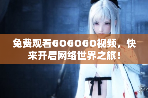 免费观看GOGOGO视频，快来开启网络世界之旅！