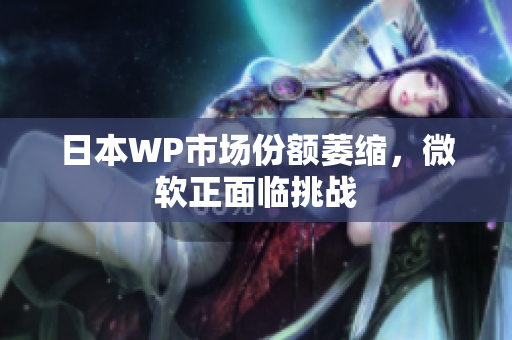 日本WP市场份额萎缩，微软正面临挑战