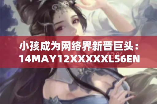 小孩成为网络界新晋巨头：14MAY12XXXXXL56ENDIAN