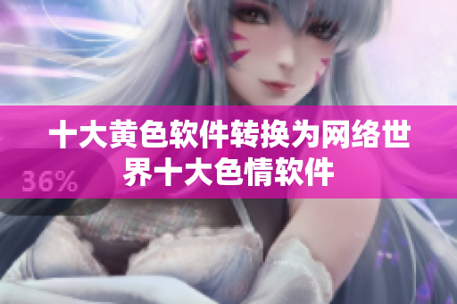 十大黄色软件转换为网络世界十大色情软件