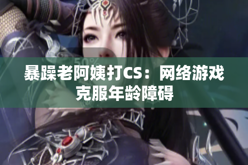 暴躁老阿姨打CS：网络游戏克服年龄障碍