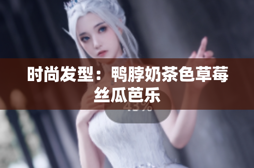 时尚发型：鸭脖奶茶色草莓丝瓜芭乐