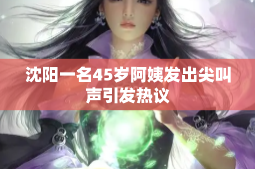沈阳一名45岁阿姨发出尖叫声引发热议