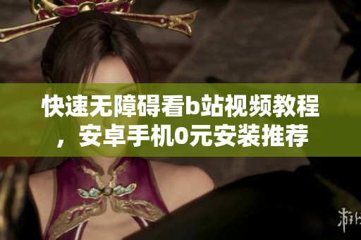 快速无障碍看b站视频教程，安卓手机0元安装推荐