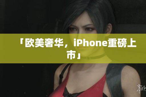 「欧美奢华，iPhone重磅上市」