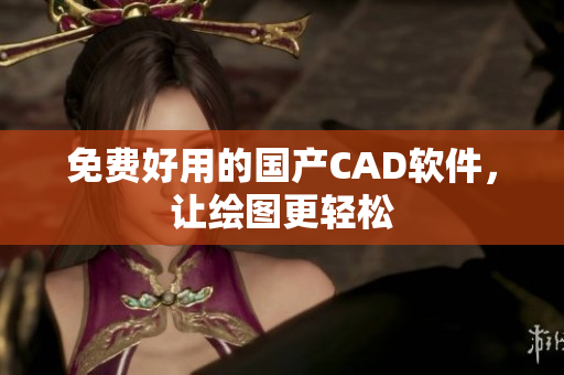 免费好用的国产CAD软件，让绘图更轻松