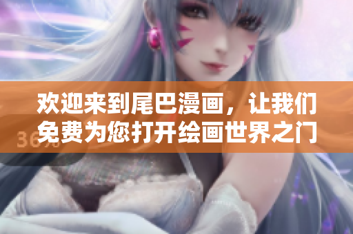 欢迎来到尾巴漫画，让我们免费为您打开绘画世界之门！