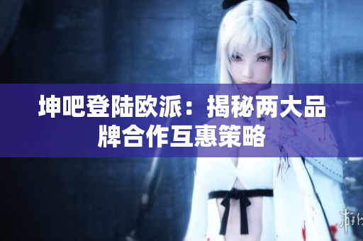坤吧登陆欧派：揭秘两大品牌合作互惠策略