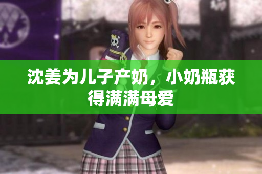 沈姜为儿子产奶，小奶瓶获得满满母爱